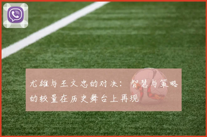 尤雄与王文忠的对决：智慧与策略的较量在历史舞台上再现
