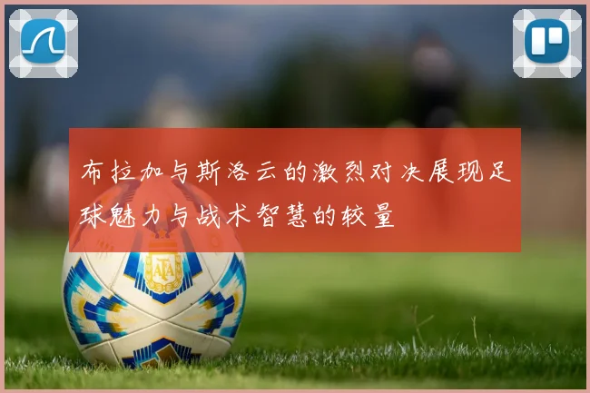 布拉加与斯洛云的激烈对决展现足球魅力与战术智慧的较量