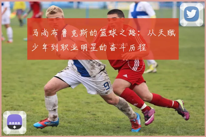 马尚布鲁克斯的篮球之路：从天赋少年到职业明星的奋斗历程