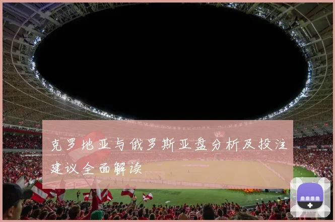 克罗地亚与俄罗斯亚盘分析及投注建议全面解读