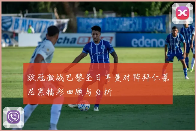 欧冠激战巴黎圣日耳曼对阵拜仁慕尼黑精彩回顾与分析