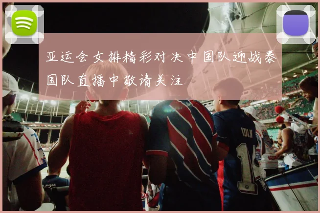 亚运会女排精彩对决中国队迎战泰国队直播中敬请关注