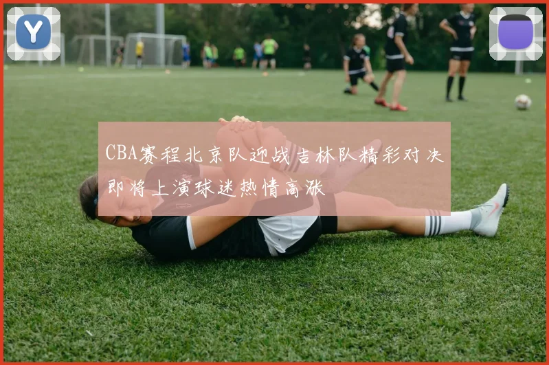 CBA赛程北京队迎战吉林队精彩对决即将上演球迷热情高涨