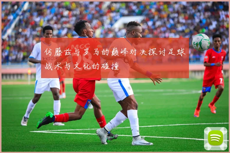 仿蘼兹与罗马的巅峰对决探讨足球战术与文化的碰撞