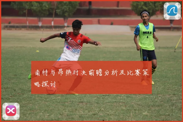 南特与昂热对决前瞻分析及比赛策略探讨