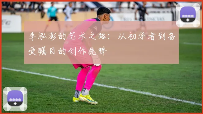 李泓澎的艺术之路：从初学者到备受瞩目的创作先锋