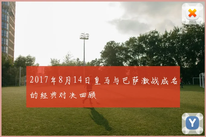 2017年8月14日皇马与巴萨激战成名的经典对决回顾