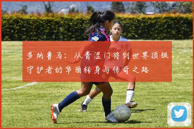 多纳鲁马：从青涩门将到世界顶级守护者的华丽转身与传奇之路