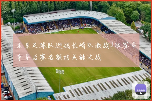 东京足球队迎战长崎队激战J联赛争夺季后赛名额的关键之战