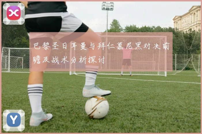 巴黎圣日耳曼与拜仁慕尼黑对决前瞻及战术分析探讨