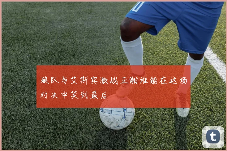 狼队与艾斯宾激战正酣谁能在这场对决中笑到最后