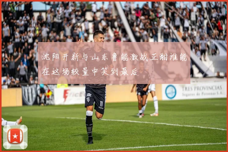 沈阳开新与山东鲁能激战正酣谁能在这场较量中笑到最后