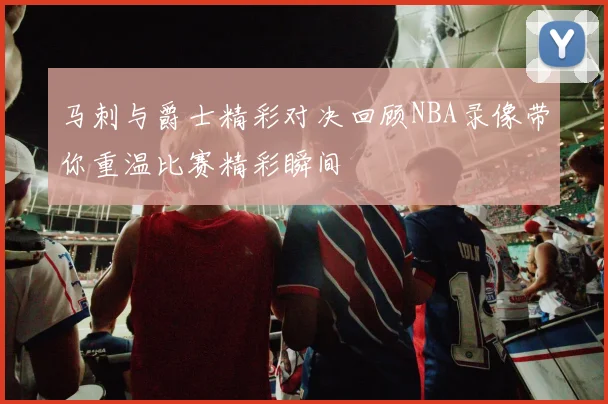 马刺与爵士精彩对决回顾NBA录像带你重温比赛精彩瞬间