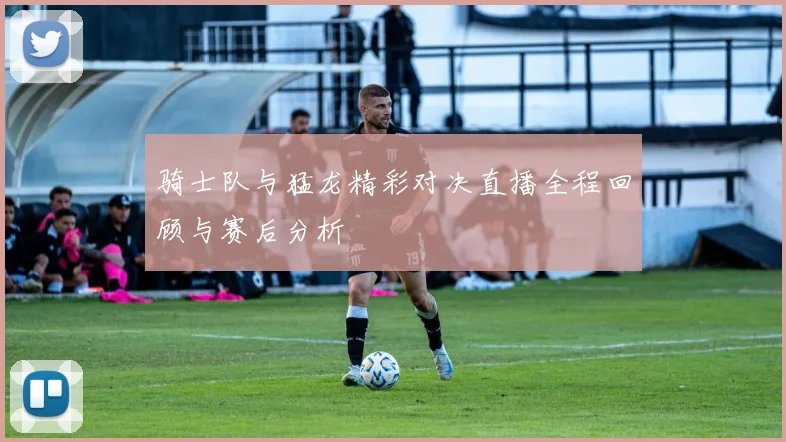 骑士队与猛龙精彩对决直播全程回顾与赛后分析
