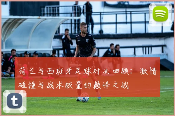 荷兰与西班牙足球对决回顾：激情碰撞与战术较量的巅峰之战