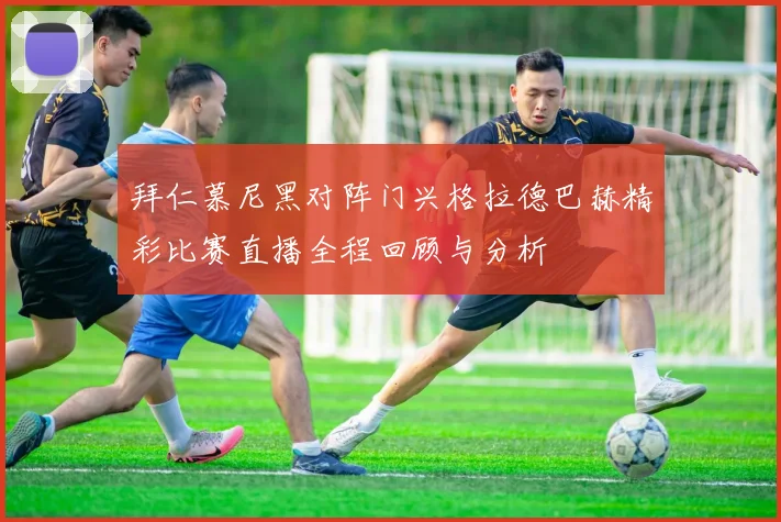 拜仁慕尼黑对阵门兴格拉德巴赫精彩比赛直播全程回顾与分析