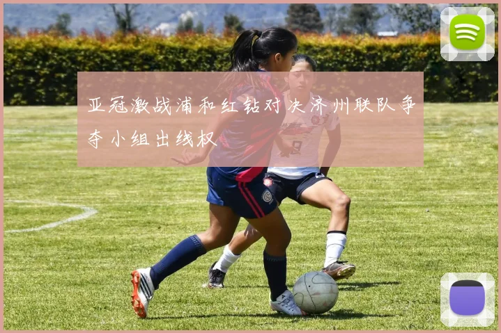 亚冠激战浦和红钻对决济州联队争夺小组出线权