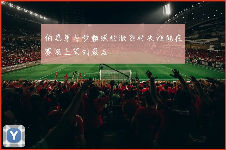 伯恩芽与步赖顿的激烈对决谁能在赛场上笑到最后