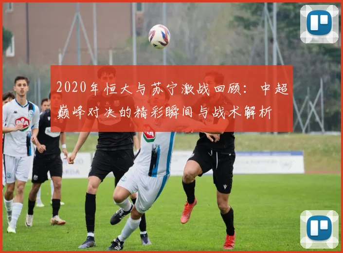 2020年恒大与苏宁激战回顾：中超巅峰对决的精彩瞬间与战术解析
